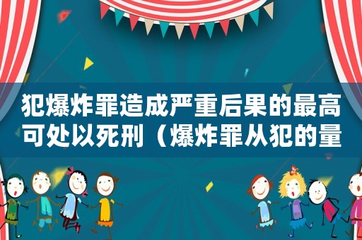 犯爆炸罪造成嚴重后果的最高可處以死刑（爆炸罪從犯的量刑）