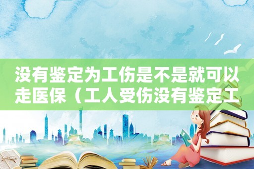 沒有鑒定為工傷是不是就可以走醫保（工人受傷沒有鑒定工傷險）
