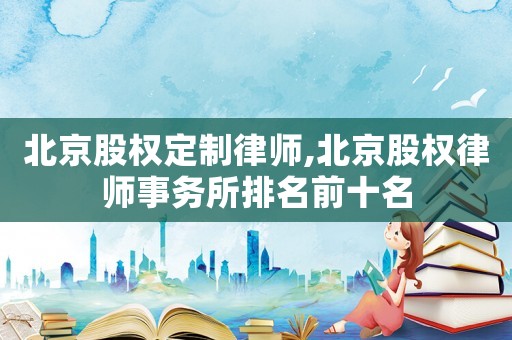 北京股權定制律師,北京股權律師事務所排名前十名