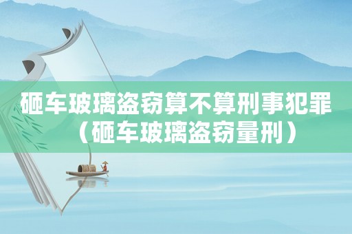 砸車玻璃盜竊算不算刑事犯罪（砸車玻璃盜竊量刑）