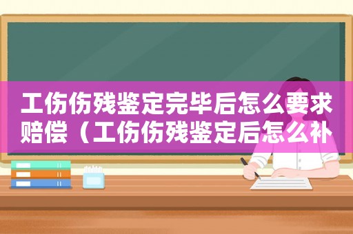 工傷傷殘鑒定完畢后怎么要求賠償（工傷傷殘鑒定后怎么補償）