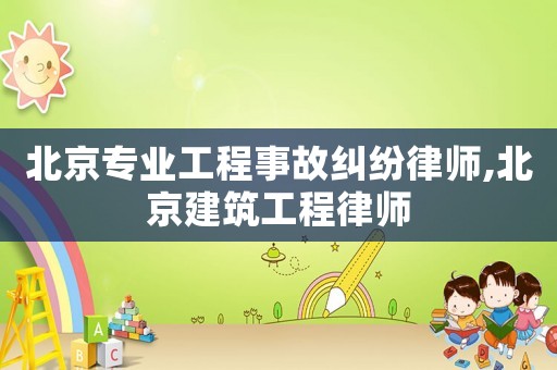 北京專業工程事故糾紛律師,北京建筑工程律師