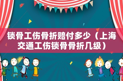鎖骨工傷骨折賠付多少（上海交通工傷鎖骨骨折幾級）