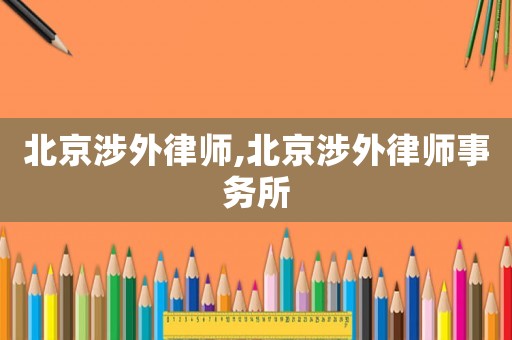 北京涉外律師,北京涉外律師事務所
