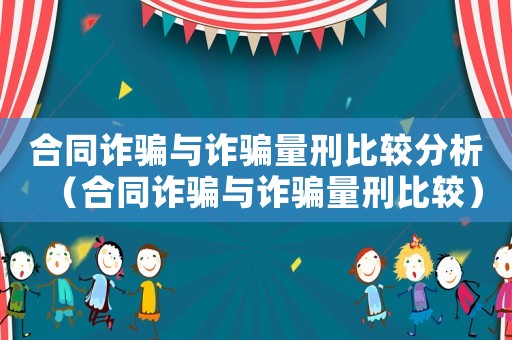 合同詐騙與詐騙量刑比較分析（合同詐騙與詐騙量刑比較）