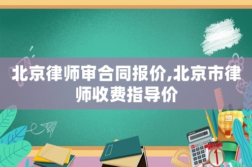 北京律師審合同報(bào)價(jià),北京市律師收費(fèi)指導(dǎo)價(jià)