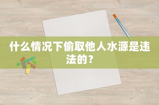 什么情況下偷取他人水源是違法的？