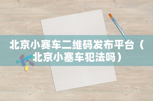 北京小賽車二維碼發(fā)布平臺（北京小塞車犯法嗎）