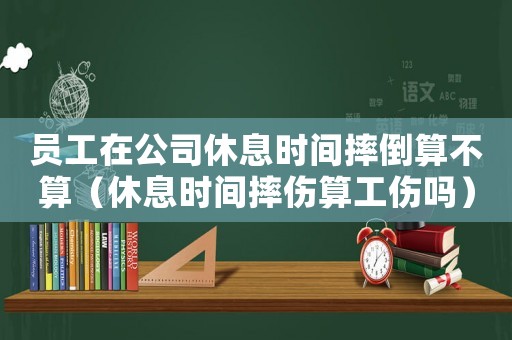 員工在公司休息時間摔倒算不算（休息時間摔傷算工傷嗎）