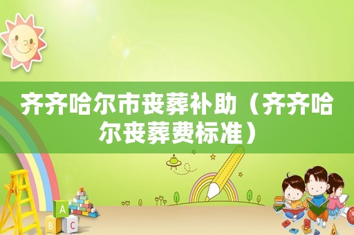 齊齊哈爾市喪葬補助（齊齊哈爾喪葬費標準）