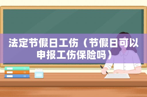 法定節假日工傷（節假日可以申報工傷保險嗎）