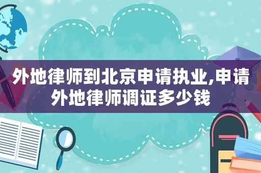外地律師到北京申請執業,申請外地律師調證多少錢