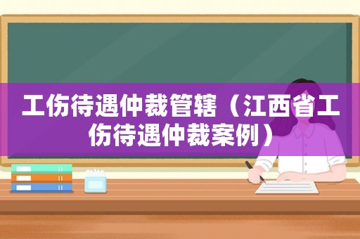 工傷待遇仲裁管轄（江西省工傷待遇仲裁案例）