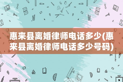 惠來縣離婚律師電話多少(惠來縣離婚律師電話多少號碼)
