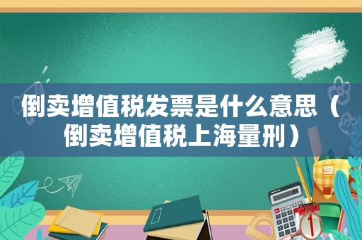 倒賣增值稅發(fā)票是什么意思（倒賣增值稅上海量刑）