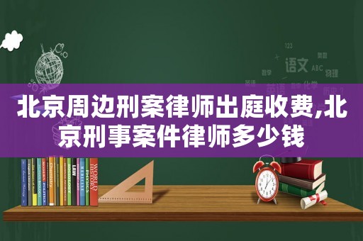 北京周邊刑案律師出庭收費,北京刑事案件律師多少錢