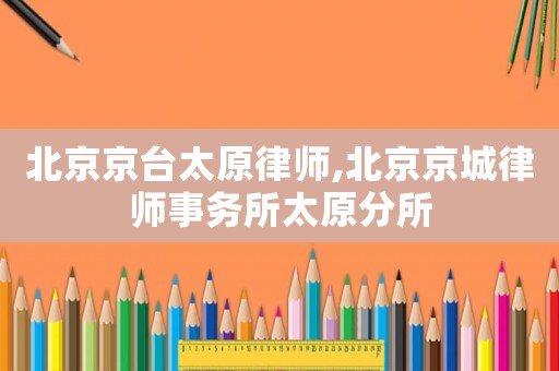 北京京臺太原律師,北京京城律師事務所太原分所