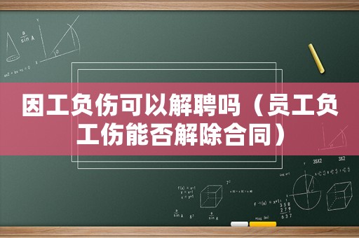 因工負傷可以解聘嗎（員工負工傷能否解除合同）