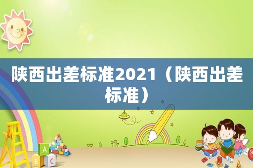 陜西出差標準2021（陜西出差標準）
