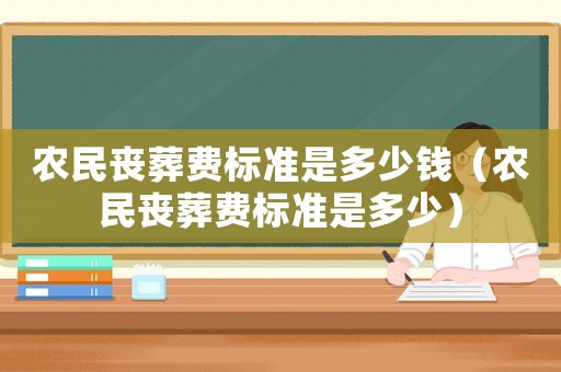農(nóng)民喪葬費(fèi)標(biāo)準(zhǔn)是多少錢(qián)（農(nóng)民喪葬費(fèi)標(biāo)準(zhǔn)是多少）