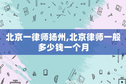 北京一律師揚州,北京律師一般多少錢一個月