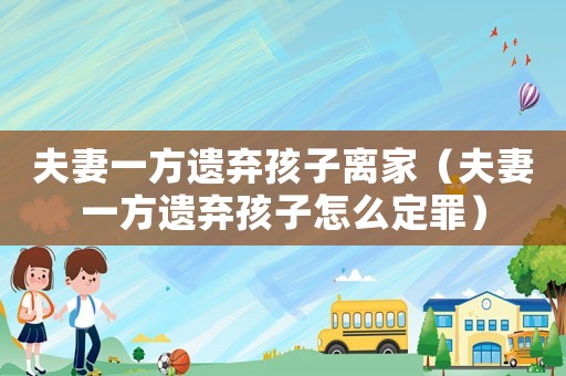 夫妻一方遺棄孩子離家（夫妻一方遺棄孩子怎么定罪）