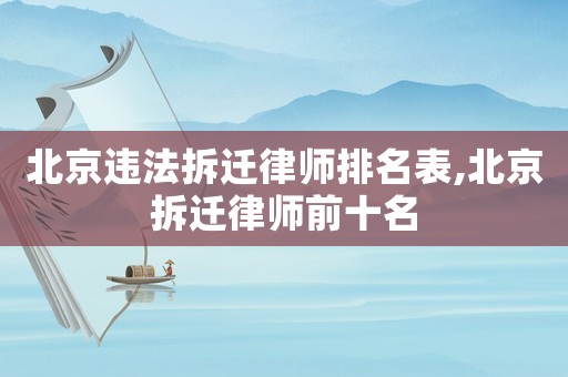 北京違法拆遷律師排名表,北京拆遷律師前十名