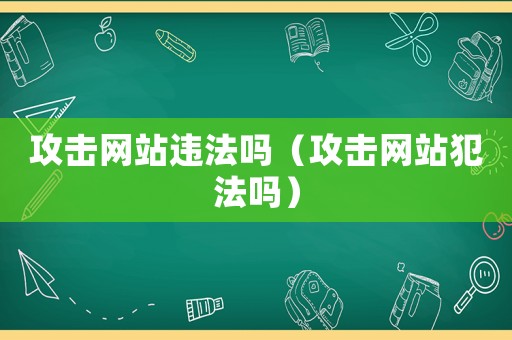 攻擊網站違法嗎（攻擊網站犯法嗎）