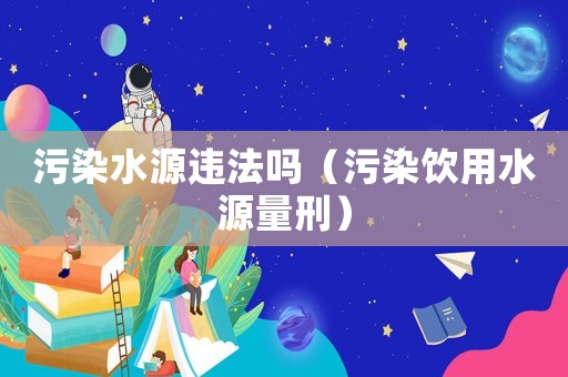 污染水源違法嗎（污染飲用水源量刑）