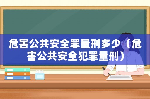 危害公共安全罪量刑多少（危害公共安全犯罪量刑）