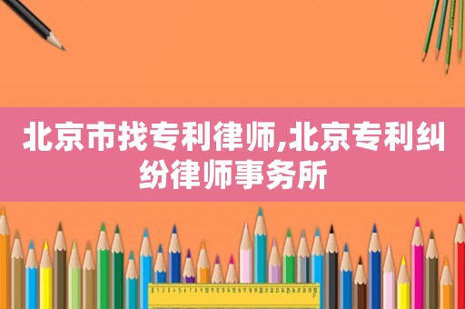 北京市找專利律師,北京專利糾紛律師事務所