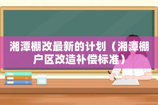 湘潭棚改最新的計劃（湘潭棚戶區改造補償標準）