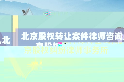 北京股權轉讓案件律師咨詢,北京股權糾紛律師事務所