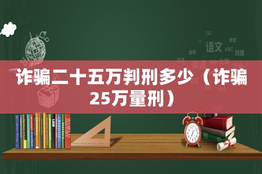 詐騙二十五萬判刑多少（詐騙25萬量刑）