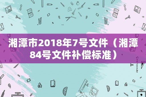 湘潭市2018年7號文件（湘潭84號文件補償標準）
