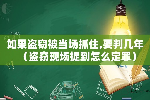 如果盜竊被當場抓住,要判幾年（盜竊現場捉到怎么定罪）