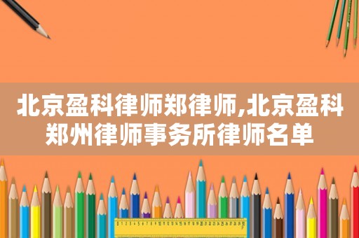 北京盈科律師鄭律師,北京盈科鄭州律師事務(wù)所律師名單