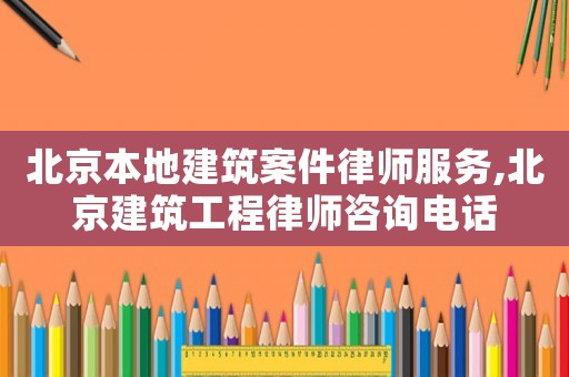 北京本地建筑案件律師服務,北京建筑工程律師咨詢電話