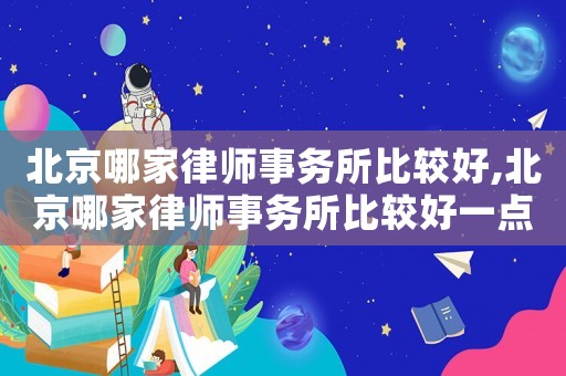 北京哪家律師事務所比較好,北京哪家律師事務所比較好一點