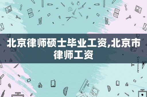 北京律師碩士畢業(yè)工資,北京市律師工資