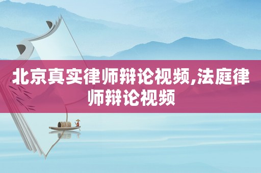 北京真實律師辯論視頻,法庭律師辯論視頻