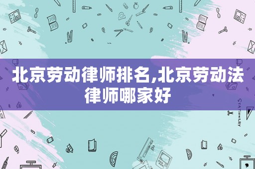 北京勞動律師排名,北京勞動法律師哪家好