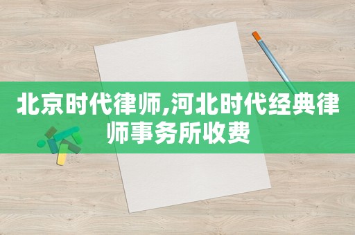 北京時代律師,河北時代經典律師事務所收費