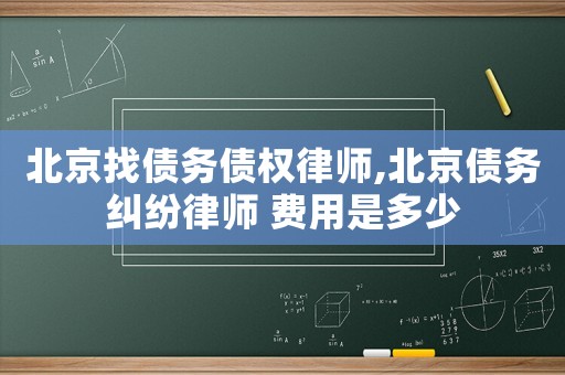 北京找債務(wù)債權(quán)律師,北京債務(wù)糾紛律師 費用是多少