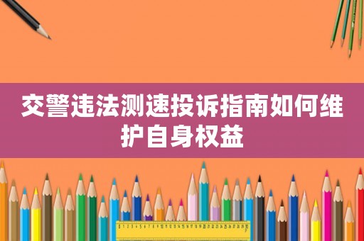 交警違法測速投訴指南如何維護自身權(quán)益