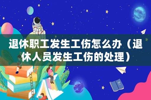 退休職工發生工傷怎么辦（退休人員發生工傷的處理）