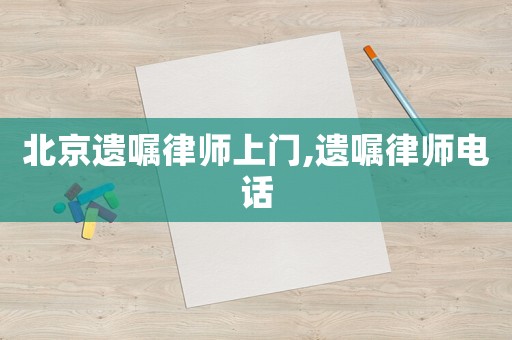 北京遺囑律師上門,遺囑律師電話