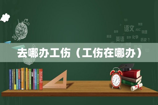 去哪辦工傷（工傷在哪辦）