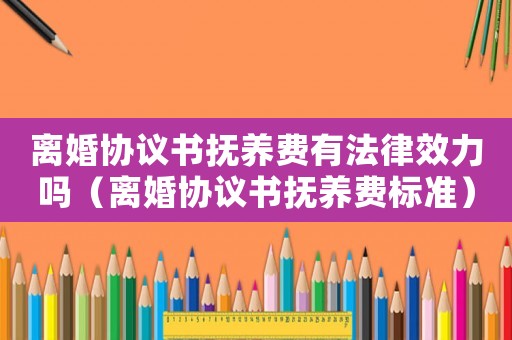 離婚協議書撫養費有法律效力嗎（離婚協議書撫養費標準）