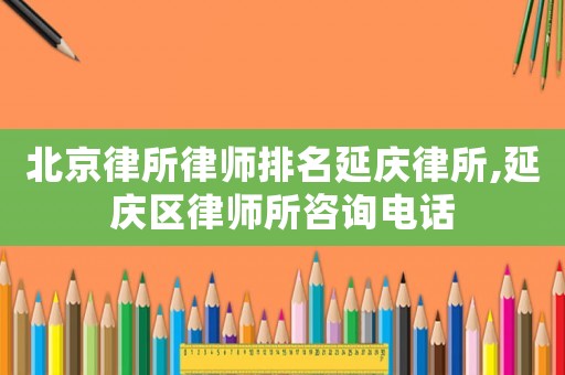 北京律所律師排名延慶律所,延慶區律師所咨詢電話